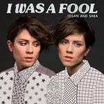 Tegan and Sara "I Was A Fool"